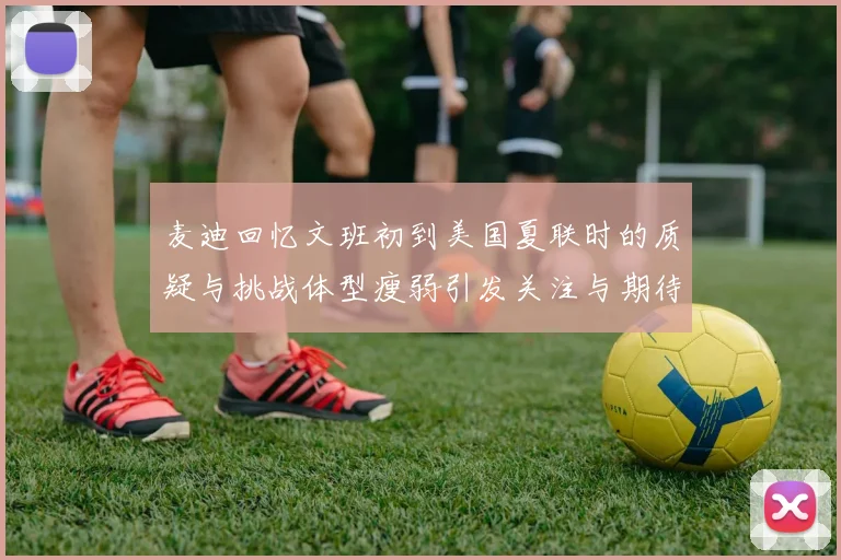 麦迪回忆文班初到美国夏联时的质疑与挑战体型瘦弱引发关注与期待