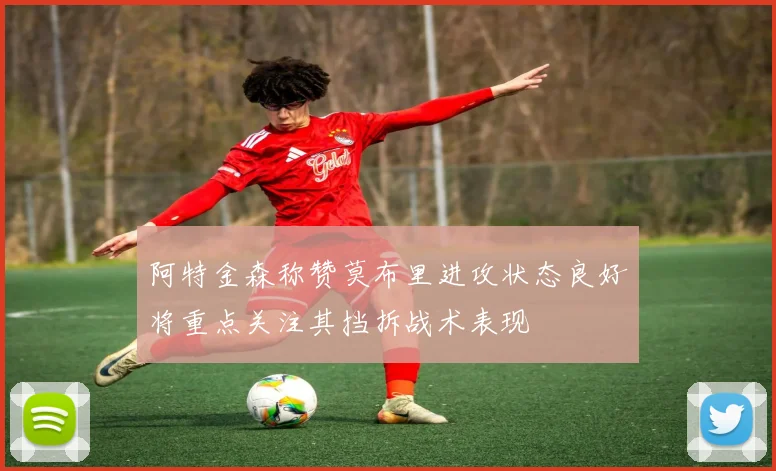 阿特金森称赞莫布里进攻状态良好将重点关注其挡拆战术表现