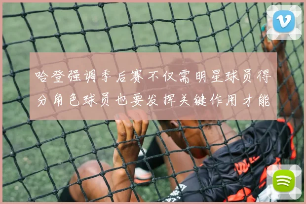 哈登强调季后赛不仅需明星球员得分角色球员也要发挥关键作用才能取胜