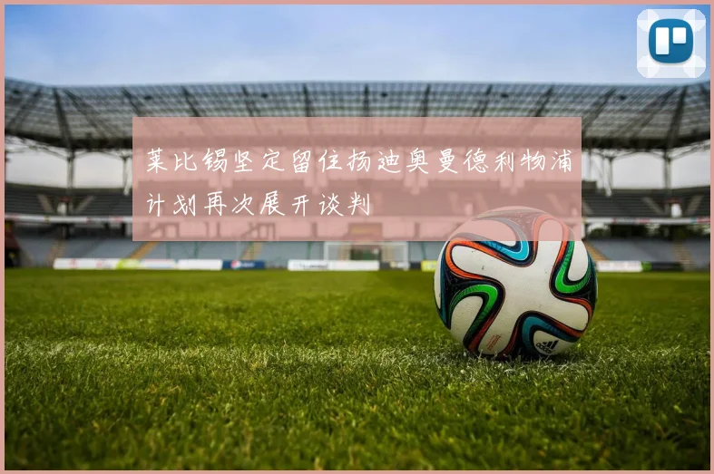 莱比锡坚定留住扬迪奥曼德利物浦计划再次展开谈判