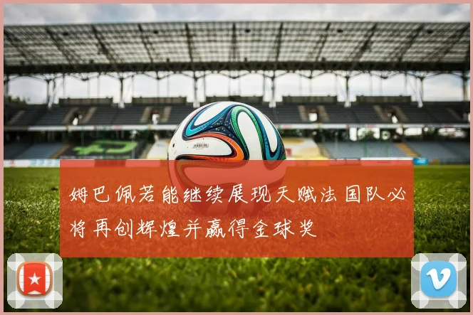 姆巴佩若能继续展现天赋法国队必将再创辉煌并赢得金球奖