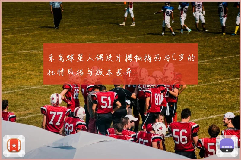 乐高球星人偶设计揭秘梅西与C罗的独特风格与版本差异