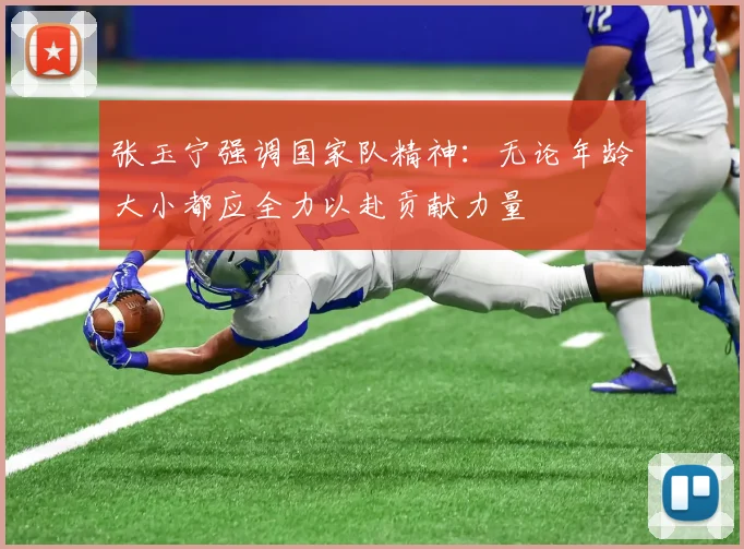 张玉宁强调国家队精神：无论年龄大小都应全力以赴贡献力量