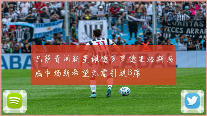 巴萨青训新星佩德罗罗德里格斯或成中场新希望无需引进B席