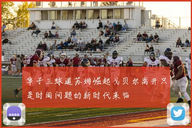 华子三球道苏姆崛起戈贝尔离开只是时间问题的新时代来临