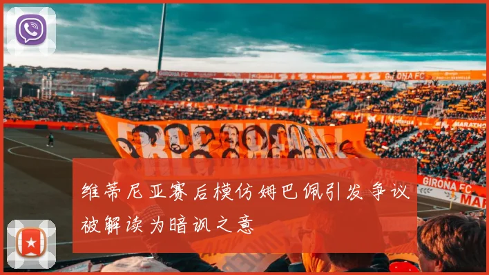 维蒂尼亚赛后模仿姆巴佩引发争议被解读为暗讽之意